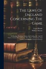 The Laws Of England Concerning The Game: Of Hunting, Hawking, Fishing And Fowling, &c. And Of Forests, Chases, Parks, Warrens, Deer, Doves, Dove-cotes And Conies, And All Other Game In General