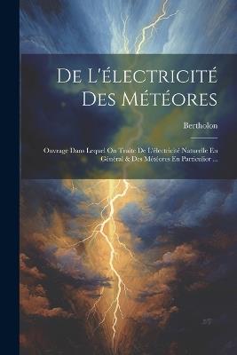 De L'électricité Des Météores: Ouvrage Dans Lequel On Traite De L'électricité Naturelle En Général & Des Météores En Particulier ... - cover