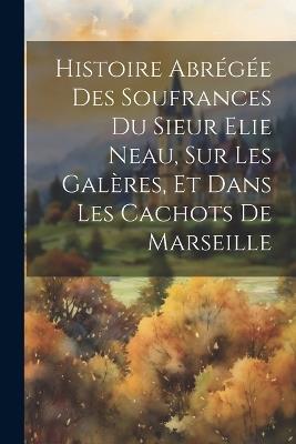 Histoire Abrégée Des Soufrances Du Sieur Elie Neau, Sur Les Galères, Et Dans Les Cachots De Marseille - Anonymous - cover
