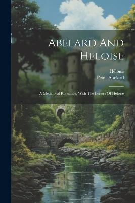 Abelard And Heloise: A Mediaeval Romance, With The Letters Of Heloise - Peter Abelard,Héloïse - cover