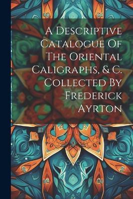 A Descriptive Catalogue Of The Oriental Caligraphs, & C. Collected By Frederick Ayrton - Anonymous - cover