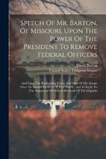 Speech Of Mr. Barton, Of Missouri, Upon The Power Of The President To Remove Federal Officers: And Upon The Restraining Power And Duty Of The Senate Over An Abusive Exercise Of That Power: And In Reply To The Arguments Of Several Members Of The Majority