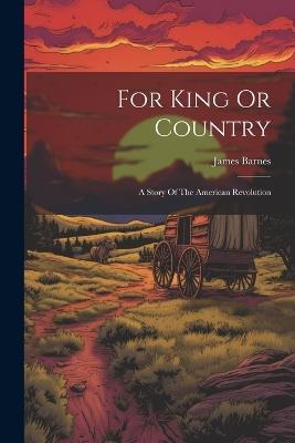 For King Or Country: A Story Of The American Revolution - James Barnes - cover
