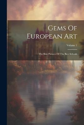 Gems Of European Art: The Best Pictures Of The Best Schools; Volume 1 - Anonymous - cover