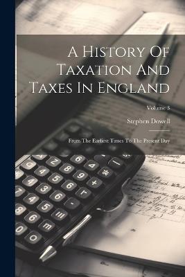 A History Of Taxation And Taxes In England: From The Earliest Times To The Present Day; Volume 3 - Stephen Dowell - cover