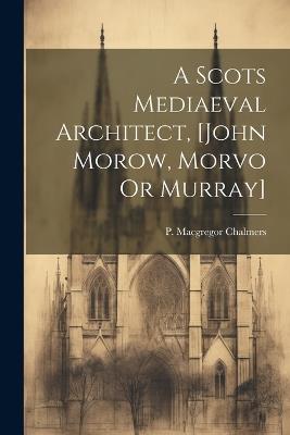 A Scots Mediaeval Architect, [john Morow, Morvo Or Murray] - P MacGregor Chalmers - cover