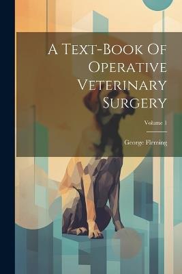 A Text-book Of Operative Veterinary Surgery; Volume 1 - George Fleming - cover