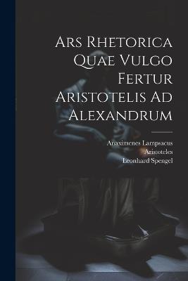 Ars Rhetorica Quae Vulgo Fertur Aristotelis Ad Alexandrum - Anaximenes Lampsacus,Leonhard Spengel,Aristoteles - cover