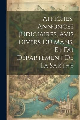 Affiches, Annonces Judiciaires, Avis Divers Du Mans, Et Du Département De La Sarthe - Anonymous - cover