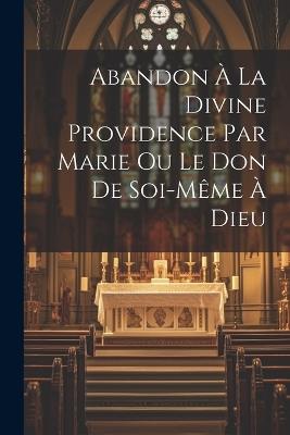 Abandon À La Divine Providence Par Marie Ou Le Don De Soi-même À Dieu - Anonymous - cover