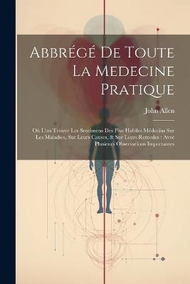 Abbrégé De Toute La Medecine Pratique: Où L'on Trouve Les Sentimens Des Plus Habiles Médecins Sur Les Maladies, Sur Leurs Causes, & Sur Leurs Remedes: Avec Plusieurs Observations Importantes - John Allen - cover