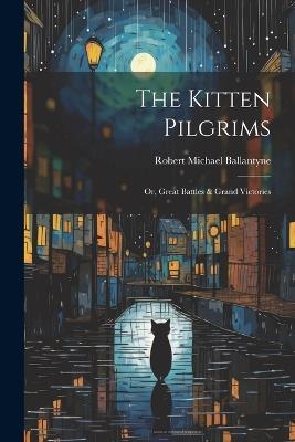 The Kitten Pilgrims: Or, Great Battles & Grand Victories - Robert Michael Ballantyne - cover