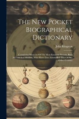 The New Pocket Biographical Dictionary: Containing Memoirs Of The Most Eminent Persons, Both Ancient And Modern, Who Have Ever Adorneded This Or Any Other Country - John Kingston - cover