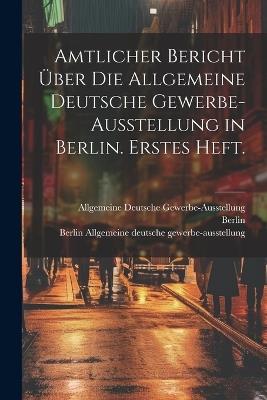 Amtlicher Bericht über die allgemeine deutsche Gewerbe-Ausstellung in Berlin. Erstes Heft. - Berlin - cover