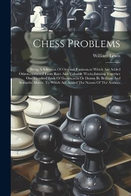 Chess Problems: Being A Selection Of Original Positions, to Which Are Added Others, extracted From Rare And Valuable Works, forming Together One Hundred Ends Of Games, won Or Drawn By Brilliant And Scientific Moves. To Which Are Added The Names Of The Authors - William Lewis - cover