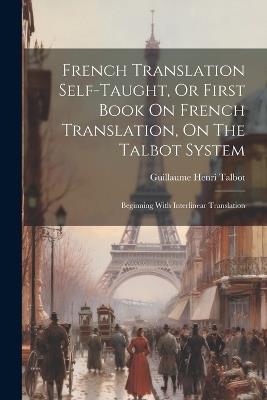French Translation Self-taught, Or First Book On French Translation, On The Talbot System: Beginning With Interlinear Translation - Guillaume Henri Talbot - cover