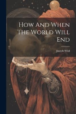 How And When The World Will End - Joseph Wild - cover