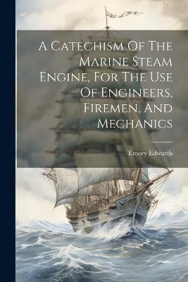 A Catechism Of The Marine Steam Engine, For The Use Of Engineers, Firemen, And Mechanics - Emory Edwards - cover