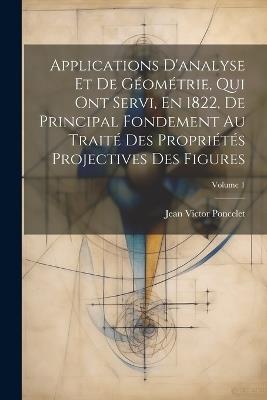 Applications D'analyse Et De Géométrie, Qui Ont Servi, En 1822, De Principal Fondement Au Traité Des Propriétés Projectives Des Figures; Volume 1 - Jean Victor Poncelet - cover