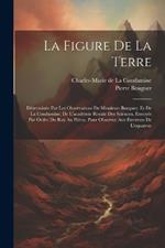 La Figure De La Terre: Déterminée Par Les Observations De Messieurs Bouguer, Et De La Condamine, De L'académie Royale Des Sciences, Envoyés Par Ordre Du Roy Au Pérou, Pour Observer Aux Environs De L'equateur