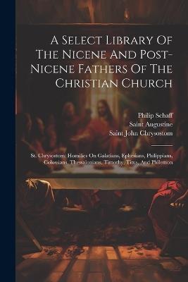 A Select Library Of The Nicene And Post-nicene Fathers Of The Christian Church: St. Chrysostom: Homilies On Galatians, Ephesians, Philippians, Colossians, Thessalonians, Timothy, Titus, And Philemon - Philip Schaff - cover