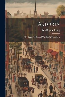 Astoria: Or, Enterprise Beyond The Rocky Mountains - Washington Irving - cover