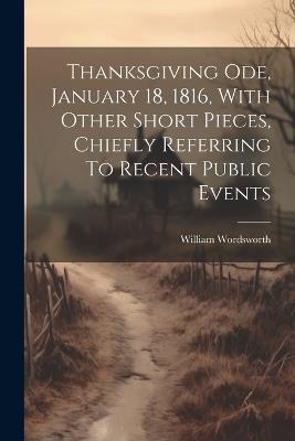 Thanksgiving Ode, January 18, 1816, With Other Short Pieces, Chiefly Referring To Recent Public Events - William Wordsworth - cover