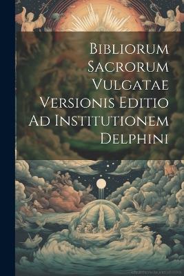 Bibliorum Sacrorum Vulgatae Versionis Editio Ad Institutionem Delphini - Anonymous - cover