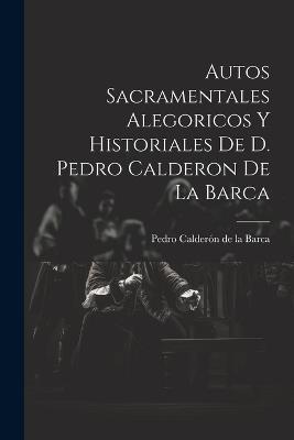 Autos Sacramentales Alegoricos Y Historiales De D. Pedro Calderon De La Barca - cover