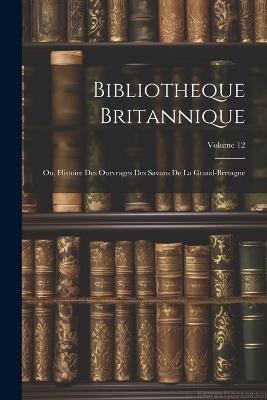 Bibliotheque Britannique: Ou, Histoire Des Ourvrages Des Savans De La Grand-bretagne; Volume 12 - Anonymous - cover