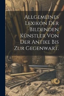 Allgemeines Lexikon der bildenden Künstler von der Antike bis zur Gegenwart. - Anonymous - cover