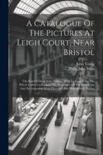 A Catalogue Of The Pictures At Leigh Court, Near Bristol: The Seat Of Philip John Miles, ... With Etchings From The Whole Collection Executed By Permission Of The Proprietor, And Accompanied With Historical And Biographical Notices