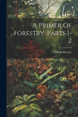 A Primer Of Forestry, Parts 1-2 - Gifford Pinchot - cover