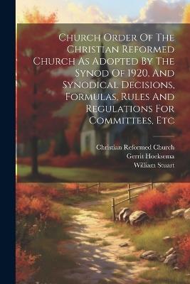 Church Order Of The Christian Reformed Church As Adopted By The Synod Of 1920, And Synodical Decisions, Formulas, Rules And Regulations For Committees, Etc - Christian Reformed Church,William Stuart,Gerrit Hoeksema - cover