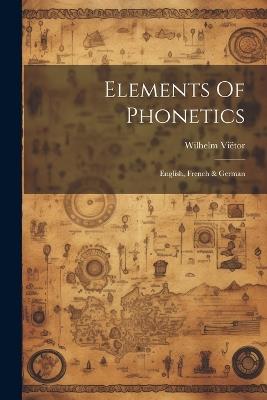 Elements Of Phonetics: English, French & German - Wilhelm Viëtor - cover