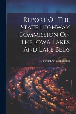 Report Of The State Highway Commission On The Iowa Lakes And Lake Beds - Iowa Highway Commission - cover