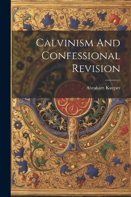 Calvinism And Confessional Revision - Abraham Kuyper - cover