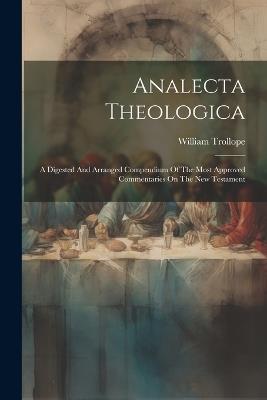 Analecta Theologica: A Digested And Arranged Compendium Of The Most Approved Commentaries On The New Testament - William Trollope - cover