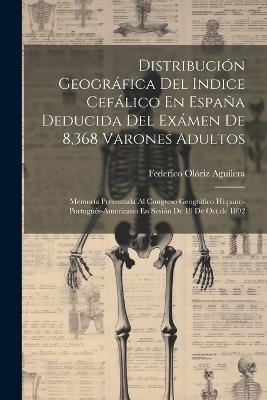 Distribución Geográfica Del Indice Cefálico En España Deducida Del Exámen De 8,368 Varones Adultos: Memoria Presentada Al Congreso Geográfico Hispano-portugués-americano En Sesión De 19 De Oct.de 1892 - Federico Olóriz Aguilera - cover