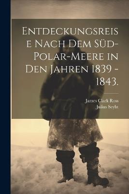 Entdeckungsreise nach dem Süd-Polar-Meere in den Jahren 1839 - 1843. - James Clark Ross,Julius Seybt - cover