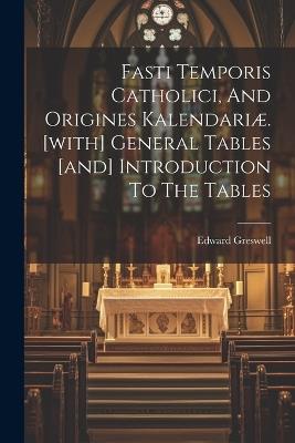 Fasti Temporis Catholici, And Origines Kalendariæ. [with] General Tables [and] Introduction To The Tables - Edward Greswell - cover