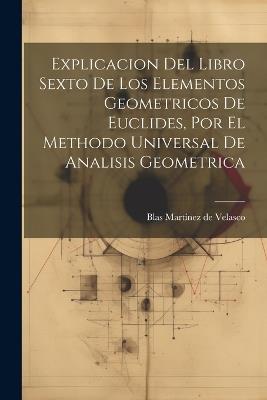 Explicacion Del Libro Sexto De Los Elementos Geometricos De Euclides, Por El Methodo Universal De Analisis Geometrica - cover