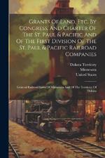 Grants Of Land, Etc. By Congress, And Charter Of The St. Paul & Pacific And Of The First Division Of The St. Paul & Pacific Railroad Companies: General Railroad Laws Of Minnesota And Of The Territory Of Dakota