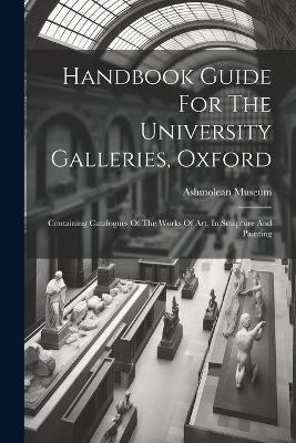 Handbook Guide For The University Galleries, Oxford: Containing Catalogues Of The Works Of Art, In Sculpture And Painting - Ashmolean Museum - cover