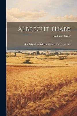 Albrecht Thaer: Sein Leben und Wirken, als Arzt und Landwirth. - Wilhelm Körte - cover