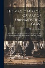 The Magic Mirror, Or, Art Of Ornamenting Glass: To Which Is Added The System Of Arabian Horse Taming, Also A Collection Of Rare And Practical Recipes And Other Valuable Information