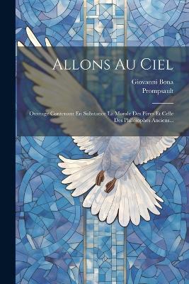 Allons Au Ciel: Ouvrage Contenant En Substance La Morale Des Pères Et Celle Des Philosophes Anciens... - Giovanni Bona,Prompsault - cover