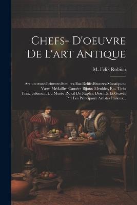 Chefs- D'oeuvre De L'art Antique: Architecture-peinture-statures-bas-relife-bronzes-mosaïques-vases-médailles-camées-bijoux-meubles, Etc. Tirés Principalement Du Musée Royal De Naples, Dessinés Et Gravés Par Les Principaux Artistes Italiens... - M Felix Robiou - cover