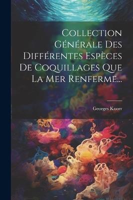 Collection Générale Des Différentes Espèces De Coquillages Que La Mer Renferme... - Georges Knorr - cover