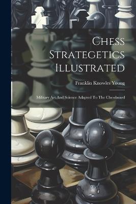 Chess Strategetics Illustrated: Military Art And Science Adapted To The Chessboard - Franklin Knowles Young - cover
